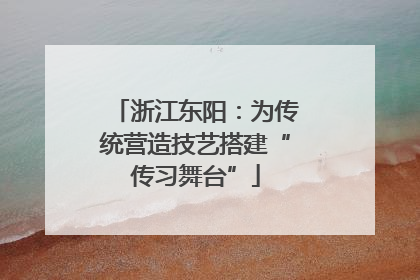 浙江东阳：为传统营造技艺搭建“传习舞台”