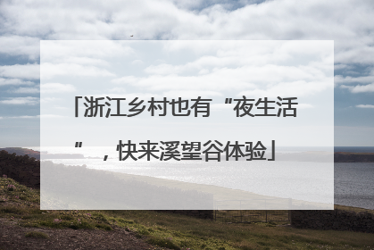 浙江乡村也有“夜生活”，快来溪望谷体验