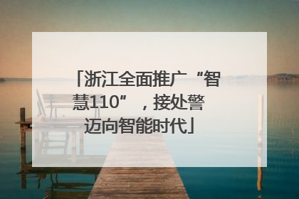 浙江全面推广“智慧110”，接处警迈向智能时代