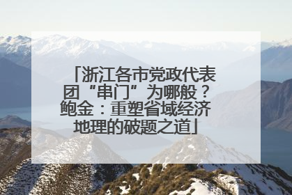浙江各市党政代表团“串门”为哪般？鲍金：重塑省域经济地理的破题之道