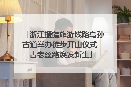 浙江援疆旅游线路乌孙古道举办徒步开山仪式 古老丝路焕发新生