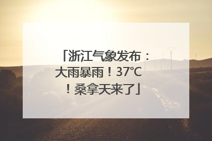 浙江气象发布：大雨暴雨！37℃！桑拿天来了