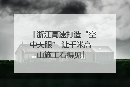 浙江高速打造“空中天眼” 让千米高山施工看得见
