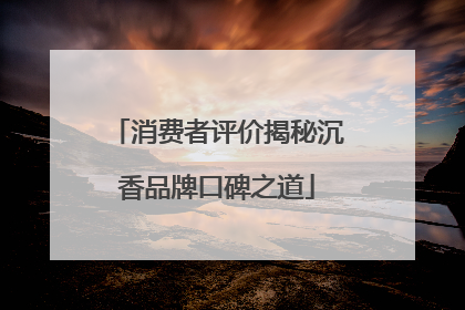 消费者评价揭秘沉香品牌口碑之道
