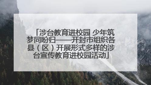 涉台教育进校园 少年筑梦同盼归——开封市组织各县（区）开展形式多样的涉台宣传教育进校园活动