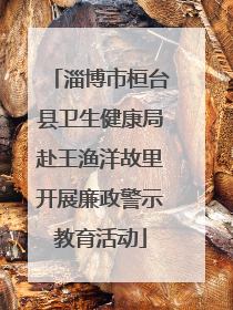 淄博市桓台县卫生健康局赴王渔洋故里开展廉政警示教育活动