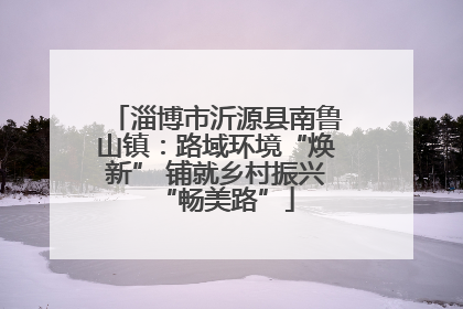 淄博市沂源县南鲁山镇：路域环境“焕新” 铺就乡村振兴“畅美路”