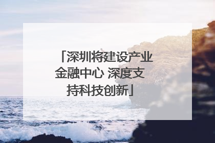 深圳将建设产业金融中心 深度支持科技创新