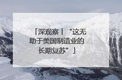深观察丨“这无助于美国制造业的长期复苏”