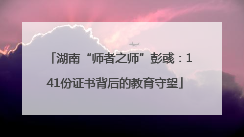 湖南“师者之师”彭彧：141份证书背后的教育守望