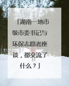 湖南一地市级市委书记与环保志愿者座谈，都交流了什么？