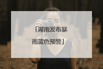 湖南发布暴雨蓝色预警