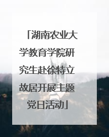 湖南农业大学教育学院研究生赴徐特立故居开展主题党日活动
