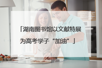湖南图书馆以文献特展为高考学子“加油”