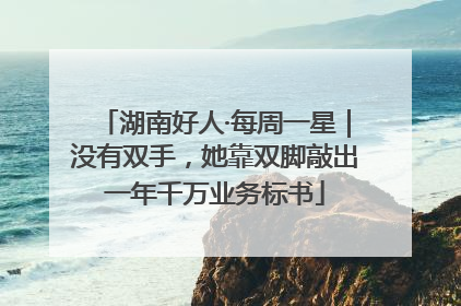湖南好人·每周一星｜没有双手，她靠双脚敲出一年千万业务标书