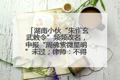 湖南小伙“朱雀玄武敕令”频频改名，申报“周佛紫微星明”未过；律师：不得违背公序良俗