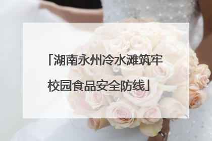 湖南永州冷水滩筑牢校园食品安全防线