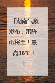 湖南气象发布：雷阵雨将至！最高36℃！