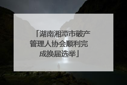 湖南湘潭市破产管理人协会顺利完成换届选举