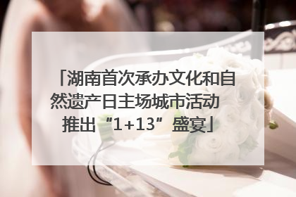 湖南首次承办文化和自然遗产日主场城市活动 推出“1+13”盛宴