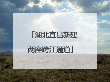 湖北宜昌新建两座跨江通道