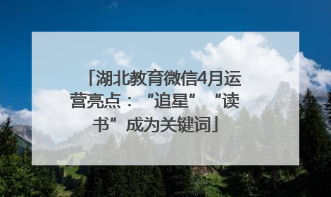 湖北教育微信4月运营亮点：“追星”“读书”成为关键词