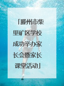 滕州市柴里矿区学校成功举办家长会暨家长课堂活动