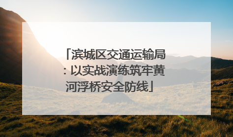 滨城区交通运输局：以实战演练筑牢黄河浮桥安全防线