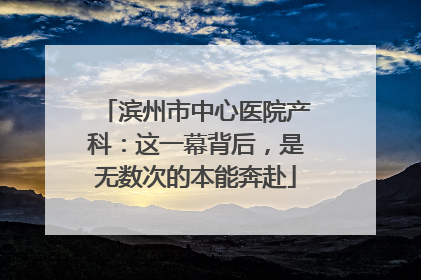 滨州市中心医院产科：这一幕背后，是无数次的本能奔赴