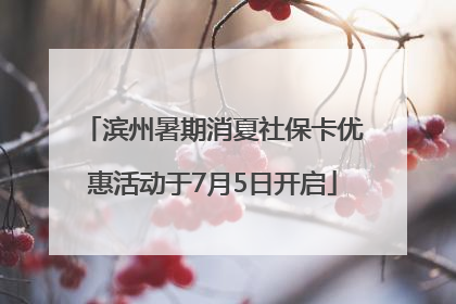 滨州暑期消夏社保卡优惠活动于7月5日开启