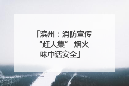 滨州：消防宣传“赶大集” 烟火味中话安全