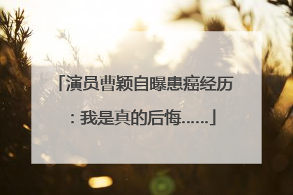 演员曹颖自曝患癌经历：我是真的后悔……