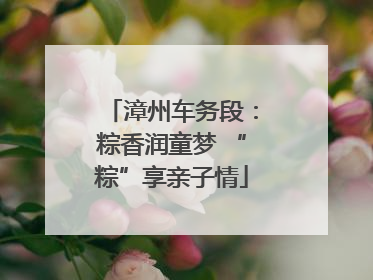 漳州车务段：粽香润童梦 “粽”享亲子情