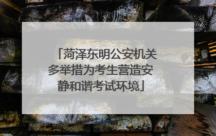 菏泽东明公安机关多举措为考生营造安静和谐考试环境