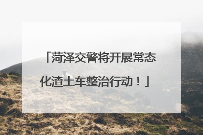 菏泽交警将开展常态化渣土车整治行动！
