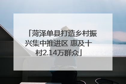 菏泽单县打造乡村振兴集中推进区 惠及十村2.14万群众
