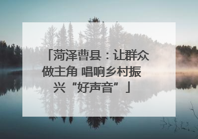 菏泽曹县：让群众做主角 唱响乡村振兴“好声音”