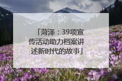 菏泽：39项宣传活动助力档案讲述新时代的故事