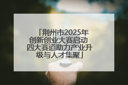 荆州市2025年创新创业大赛启动 四大赛道助力产业升级与人才集聚