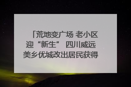 荒地变广场 老小区迎“新生” 四川威远美乡优城改出居民获得感｜万千气象看四川