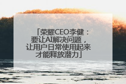 荣耀CEO李健：要让AI解决问题，让用户日常使用起来才能释放潜力