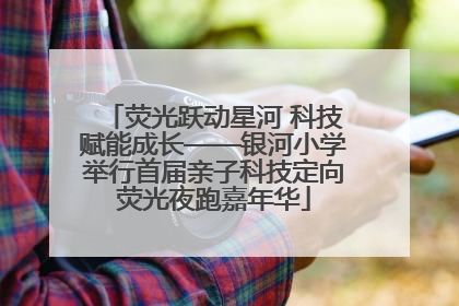 荧光跃动星河 科技赋能成长——银河小学举行首届亲子科技定向荧光夜跑嘉年华