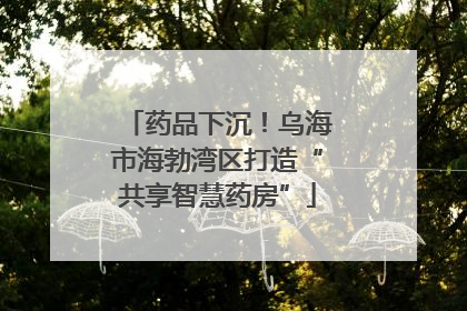药品下沉！乌海市海勃湾区打造“共享智慧药房”