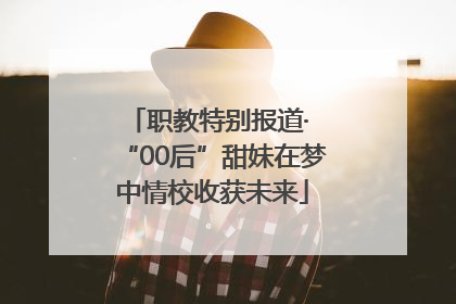 职教特别报道· “00后”甜妹在梦中情校收获未来