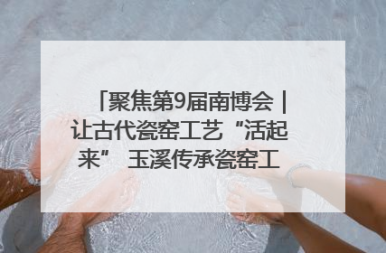 聚焦第9届南博会｜让古代瓷窑工艺“活起来” 玉溪传承瓷窑工艺将出展南博会
