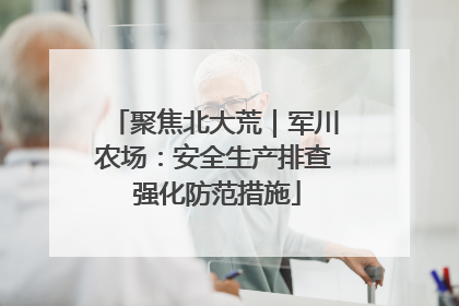 聚焦北大荒｜军川农场：安全生产排查 强化防范措施