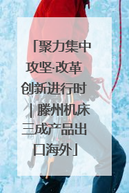 聚力集中攻坚·改革创新进行时｜滕州机床三成产品出口海外