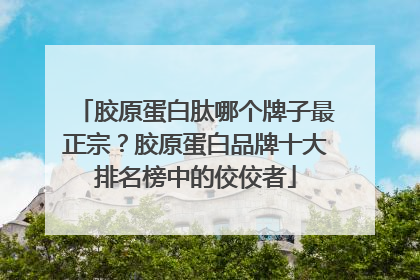 胶原蛋白肽哪个牌子最正宗？胶原蛋白品牌十大排名榜中的佼佼者