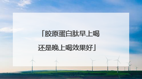 胶原蛋白肽早上喝还是晚上喝效果好