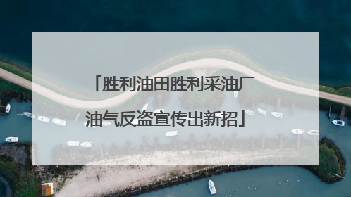 胜利油田胜利采油厂油气反盗宣传出新招